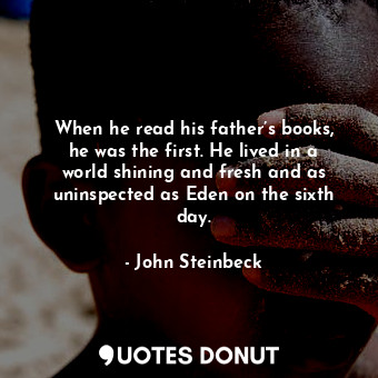 When he read his father’s books, he was the first. He lived in a world shining and fresh and as uninspected as Eden on the sixth day.