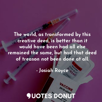 The world, as transformed by this creative deed, is better than it would have been had all else remained the same, but had that deed of treason not been done at all.