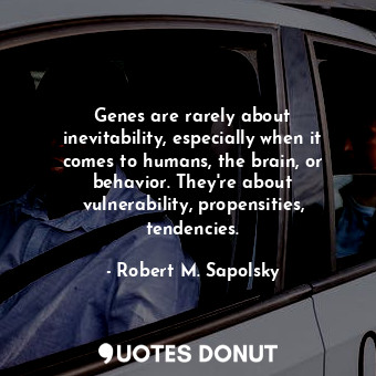 Genes are rarely about inevitability, especially when it comes to humans, the brain, or behavior. They're about vulnerability, propensities, tendencies.