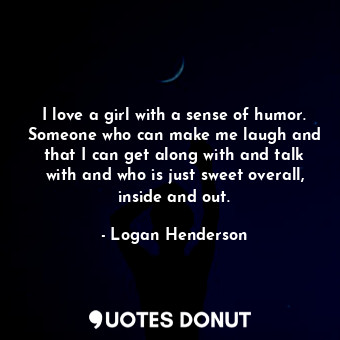 I love a girl with a sense of humor. Someone who can make me laugh and that I can get along with and talk with and who is just sweet overall, inside and out.