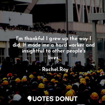  I&#39;m thankful I grew up the way I did. It made me a hard worker and insightfu... - Rachel Roy - Quotes Donut