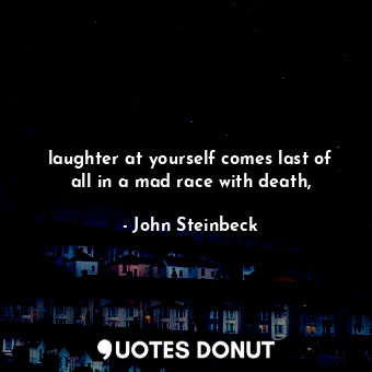 laughter at yourself comes last of all in a mad race with death,