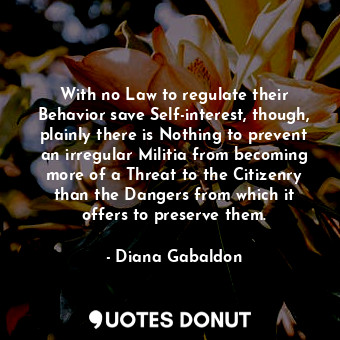  With no Law to regulate their Behavior save Self-interest, though, plainly there... - Diana Gabaldon - Quotes Donut