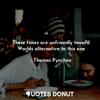  These times are unfriendly toward Worlds alternative to this one... - Thomas Pynchon - Quotes Donut