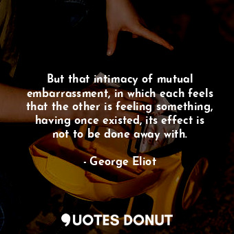  But that intimacy of mutual embarrassment, in which each feels that the other is... - George Eliot - Quotes Donut