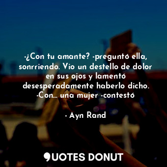  -¿Con tu amante? -preguntó ella, sonrriendo. Vio un destello de dolor en sus ojo... - Ayn Rand - Quotes Donut