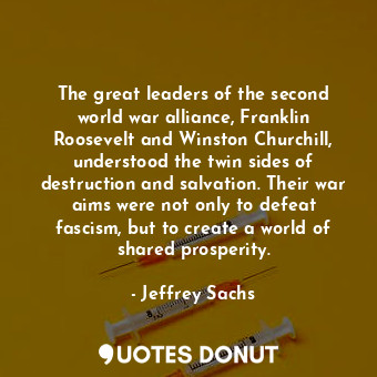 The great leaders of the second world war alliance, Franklin Roosevelt and Winston Churchill, understood the twin sides of destruction and salvation. Their war aims were not only to defeat fascism, but to create a world of shared prosperity.