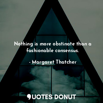  Nothing is more obstinate than a fashionable consensus.... - Margaret Thatcher - Quotes Donut