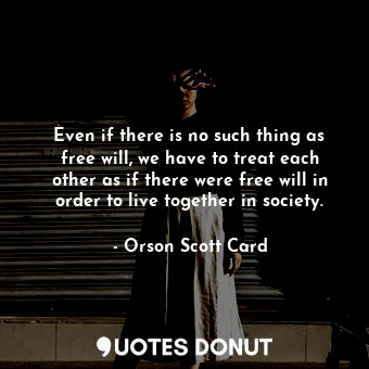  Even if there is no such thing as free will, we have to treat each other as if t... - Orson Scott Card - Quotes Donut