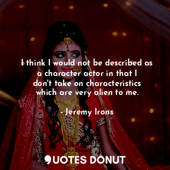  I think I would not be described as a character actor in that I don&#39;t take o... - Jeremy Irons - Quotes Donut