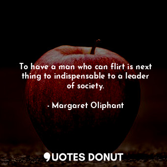  To have a man who can flirt is next thing to indispensable to a leader of societ... - Margaret Oliphant - Quotes Donut