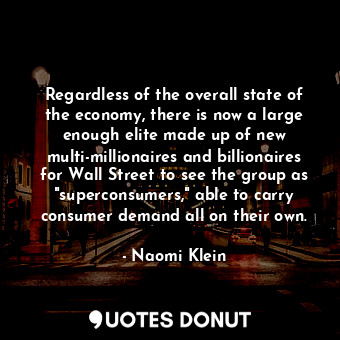 Regardless of the overall state of the economy, there is now a large enough elite made up of new multi-millionaires and billionaires for Wall Street to see the group as "superconsumers," able to carry consumer demand all on their own.