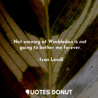  Not winning at Wimbledon is not going to bother me forever.... - Ivan Lendl - Quotes Donut