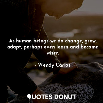  As human beings we do change, grow, adapt, perhaps even learn and become wiser.... - Wendy Carlos - Quotes Donut