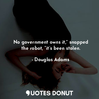 No government owns it,” snapped the robot, “it’s been stolen.