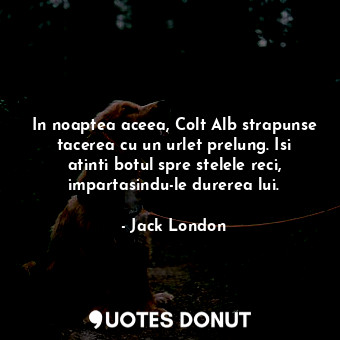  In noaptea aceea, Colt Alb strapunse tacerea cu un urlet prelung. Isi atinti bot... - Jack London - Quotes Donut