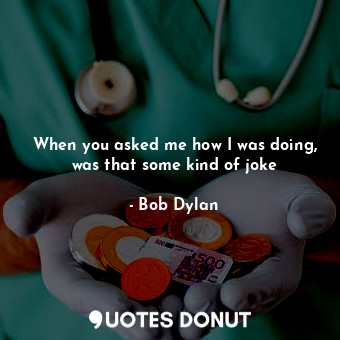  When you asked me how I was doing, was that some kind of joke... - Bob Dylan - Quotes Donut