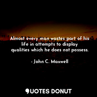 Almost every man wastes part of his life in attempts to display qualities which he does not possess.