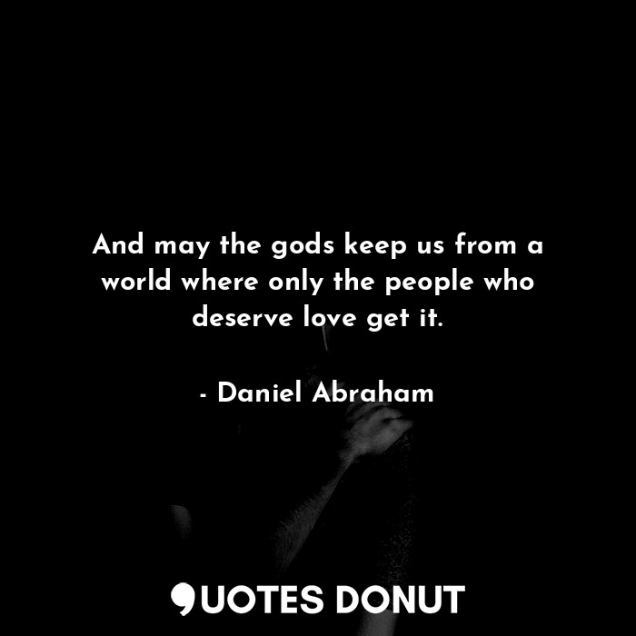 And may the gods keep us from a world where only the people who deserve love get it.