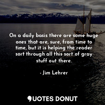  On a daily basis there are some huge ones that are, sure, from time to time, but... - Jim Lehrer - Quotes Donut