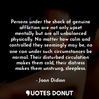 Persons under the shock of genuine affliction are not only upset mentally but are all unbalanced physically. No matter how calm and controlled they seemingly may be, no one can under such circumstances be normal. Their disturbed circulation makes them cold, their distress makes them unstrung, sleepless.