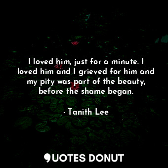  I loved him, just for a minute. I loved him and I grieved for him and my pity wa... - Tanith Lee - Quotes Donut