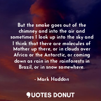  But the smoke goes out of the chimney and into the air and sometimes I look up i... - Mark Haddon - Quotes Donut