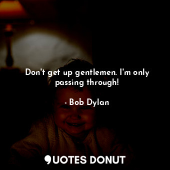  Don't get up gentlemen. I'm only passing through!... - Bob Dylan - Quotes Donut