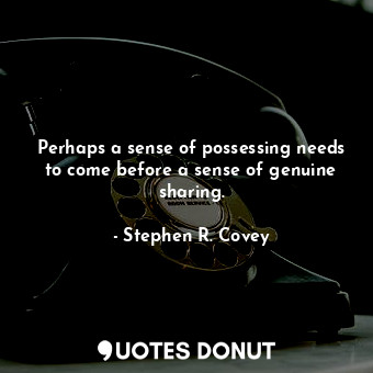 Perhaps a sense of possessing needs to come before a sense of genuine sharing.