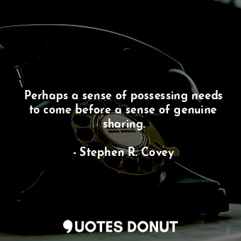  Perhaps a sense of possessing needs to come before a sense of genuine sharing.... - Stephen R. Covey - Quotes Donut