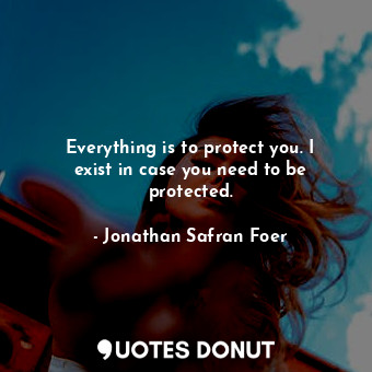  Everything is to protect you. I exist in case you need to be protected.... - Jonathan Safran Foer - Quotes Donut