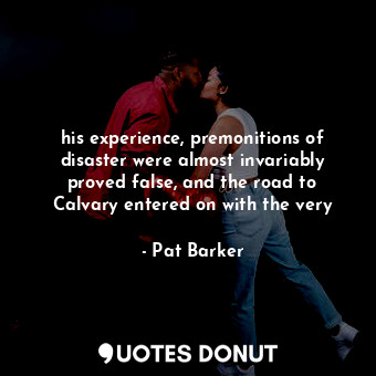  his experience, premonitions of disaster were almost invariably proved false, an... - Pat Barker - Quotes Donut