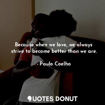  Because when we love, we always strive to become better than we are.... - Paulo Coelho - Quotes Donut
