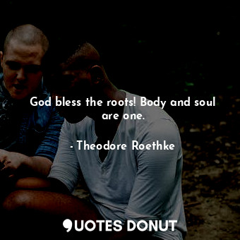  God bless the roots! Body and soul are one.... - Theodore Roethke - Quotes Donut