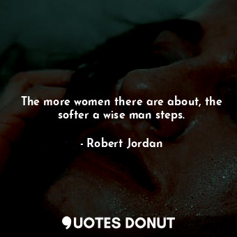 The more women there are about, the softer a wise man steps.