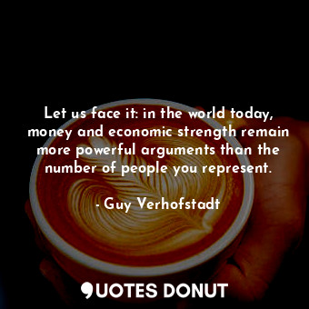  Let us face it: in the world today, money and economic strength remain more powe... - Guy Verhofstadt - Quotes Donut