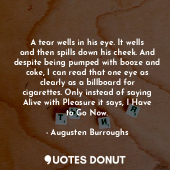  A tear wells in his eye. It wells and then spills down his cheek. And despite be... - Augusten Burroughs - Quotes Donut