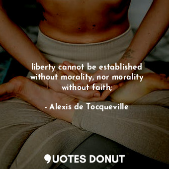 liberty cannot be established without morality, nor morality without faith;