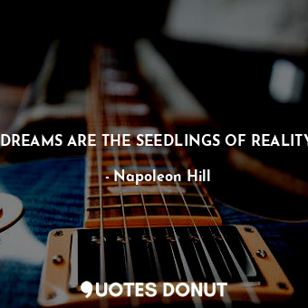 DREAMS ARE THE SEEDLINGS OF REALITY.