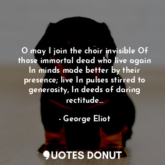  O may I join the choir invisible Of those immortal dead who live again In minds ... - George Eliot - Quotes Donut