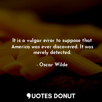 It is a vulgar error to suppose that America was ever discovered. It was merely detected.
