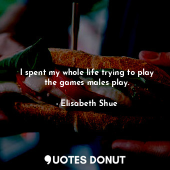  I spent my whole life trying to play the games males play.... - Elisabeth Shue - Quotes Donut