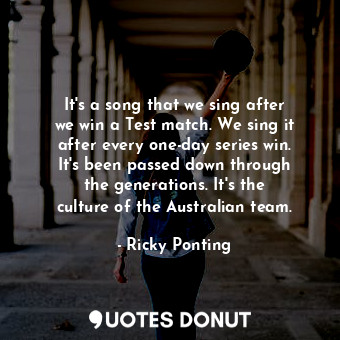 It&#39;s a song that we sing after we win a Test match. We sing it after every one-day series win. It&#39;s been passed down through the generations. It&#39;s the culture of the Australian team.