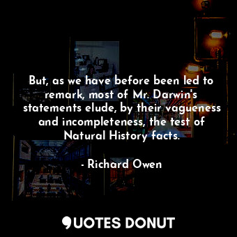 But, as we have before been led to remark, most of Mr. Darwin&#39;s statements elude, by their vagueness and incompleteness, the test of Natural History facts.