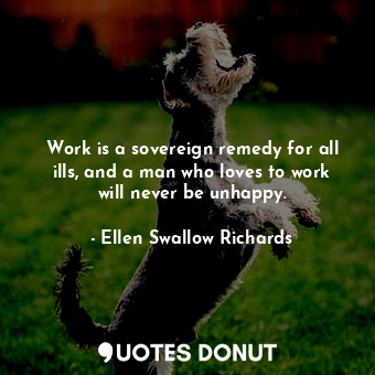 Work is a sovereign remedy for all ills, and a man who loves to work will never be unhappy.