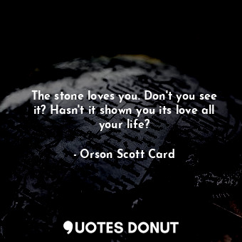  The stone loves you. Don't you see it? Hasn't it shown you its love all your lif... - Orson Scott Card - Quotes Donut