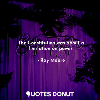  The Constitution was about a limitation on power.... - Roy Moore - Quotes Donut