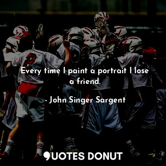  Every time I paint a portrait I lose a friend.... - John Singer Sargent - Quotes Donut