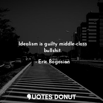 Idealism is guilty middle-class bullshit.