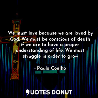  We must love because we are loved by God. We must be conscious of death if we ar... - Paulo Coelho - Quotes Donut